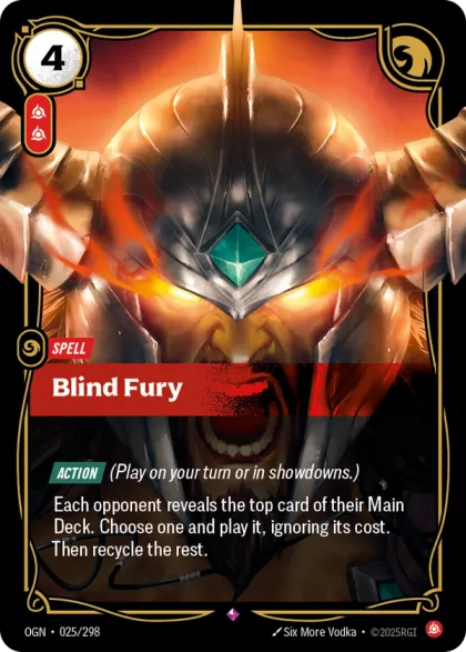 Riftbound Spell: Blind Fury. [Action] (Play on your turn or in showdowns.)
Each opponent reveals the top card of their Main Deck. Choose one and banish it, then play it, ignoring its cost. Then recycle the rest.