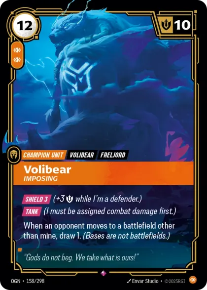 Riftbound Unit: Volibear, Imposing. [Shield 3] (+3 [S] while I'm a defender.)
[Tank] (I must be assigned combat damage first.)
When an opponent moves to a battlefield other than mine, draw 1. (Bases are not battlefield.)