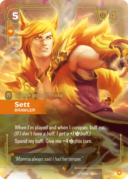 Riftbound Unit: Sett, Brawler. When I'm played and when I conquer, buff me. (If I don't have a buff, I get a +1 [S] buff.)
Spend my buff: Give me +4 [S] this turn.