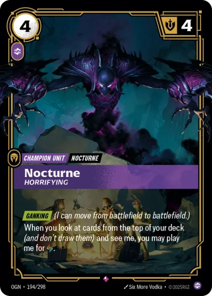 Riftbound Unit: Nocturne, Horrifying. [Ganking] (I can move from battlefield to battlefield.)
When you look at cards from the top of your deck (and don't draw them) and see me, you may play me for [A].