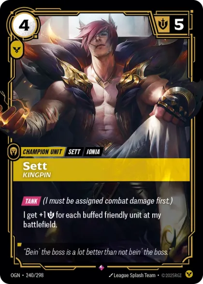 Riftbound Unit: Sett, Kingpin. [Tank] (I must be assigned combat damage first.)
I get +1 [S] for each buffed friendly unit at my battlefield.