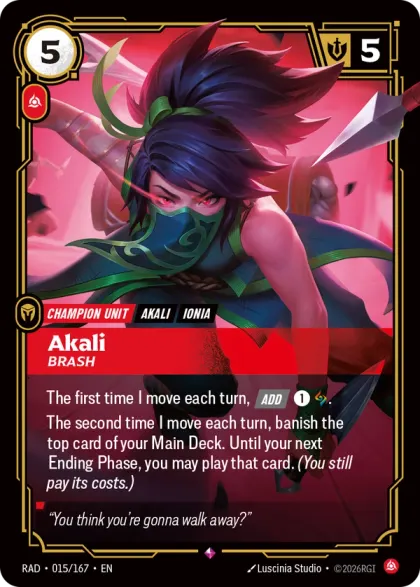 Riftbound Unit: Akali, Brash. The first time I move each turn, [Add] [1][A].
The second time I move each turn, banish the top card of your Main Deck. Until your next Ending Phase, you may play that card. (You still pay its costs.)