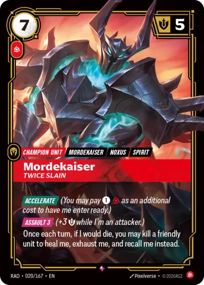 Riftbound Unit: Mordekaiser, Twice Slain. [Accelerate] (You may pay [1][C] as an additional cost to have me enter ready.)
[Assault 3] (+3 [S] while I'm an attacker.)
Once each turn, if I would die, you may kill a friendly unit to heal me, exhaust me, and recall me instead.