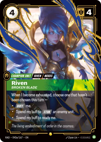 Riftbound Unit: Riven, Broken Blade. When I become exhausted, choose one that hasn't been chosen this turn —
- [Buff] me.
- Spend my buff to [Stun] an enemy unit.
- Spend my buff to ready me.