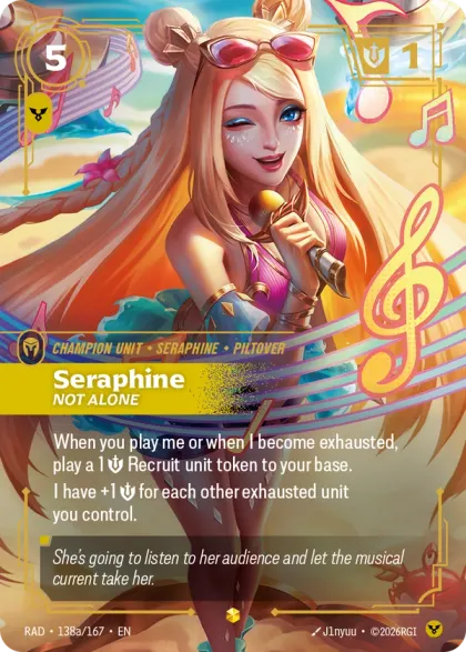 Riftbound Unit: Seraphine, Not Alone. When you play me or when I become exhausted, play a 1 [S] Recruit unit token to your base.
I have +1 [S] for each other exhausted unit you control.