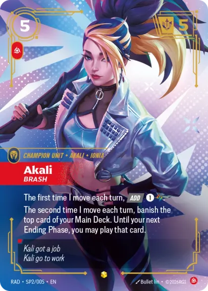 Riftbound Unit: Akali, Brash. The first time I move each turn, [Add] [1][A].
The second time I move each turn, banish the top card of your Main Deck. Until your next Ending Phase, you may play that card.