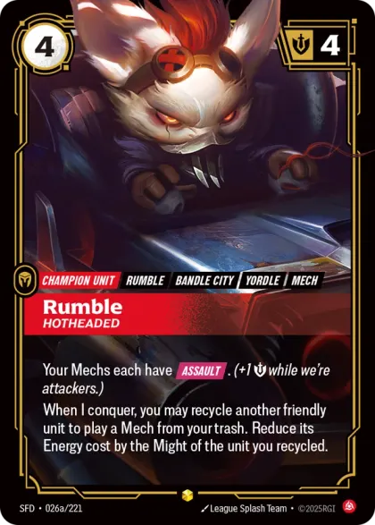 Riftbound Unit: Rumble, Hotheaded. Your Mechs each have [Assault]. (+1 [S] while we're attackers.)
When I conquer, you may recycle another friendly unit to play a Mech from your trash. Reduce its Energy cost by the Might of the unit you recycled.