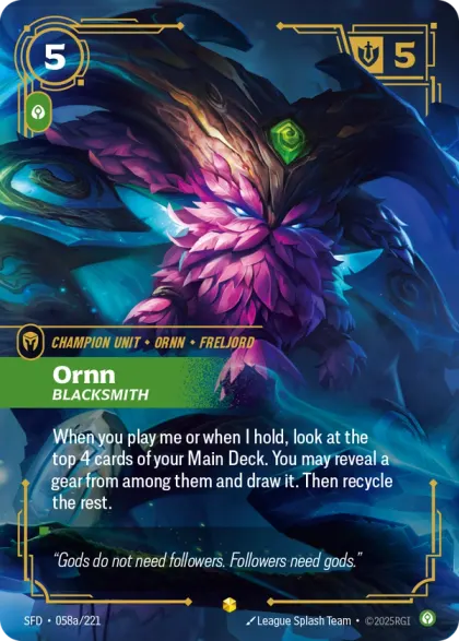 Riftbound Unit: Ornn, Blacksmith. When you play me or when I hold, look at the top 4 cards of your Main Deck. You may reveal a gear from among them and draw it. Then recycle the rest.