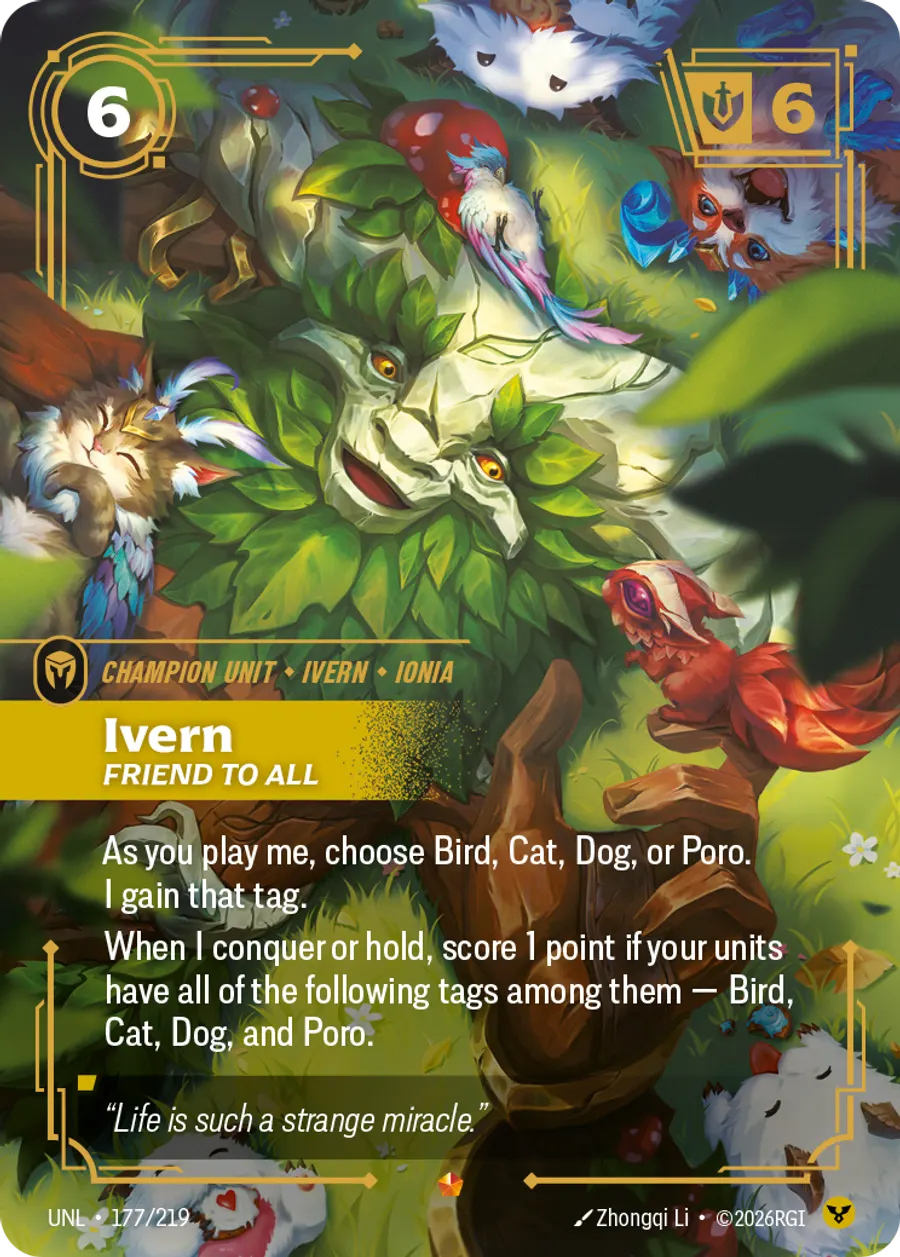 Riftbound Unit: Ivern, Friend to All. As you play me, choose Bird, Cat, Dog, or Poro. I gain that tag.
When I conquer or hold, score 1 point if your units have all of the following tags among them — Bird, Cat, Dog, and Poro.