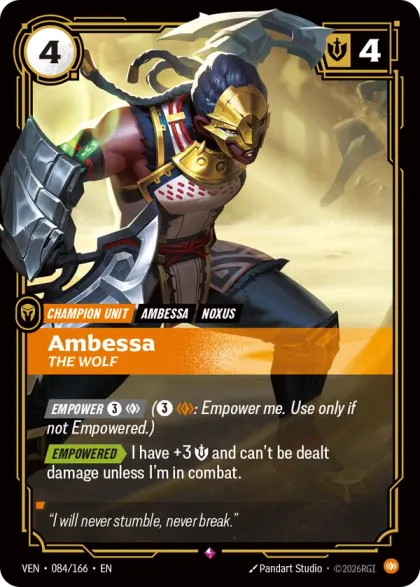 Riftbound Unit: Ambessa, The Wolf. [Empower] [3][C] ([3][C]: Empower me. Use only if not Empowered.)
[Empowered][>] I have +3 [S] and can't be dealt damage unless I'm in combat.