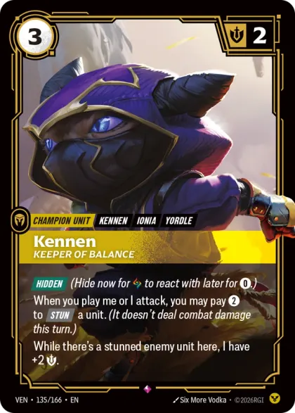 Riftbound Unit: Kennen, Keeper of Balance. [Hidden] (Hide now for [A] to react with later for [0].)
When you play me or I attack, you may pay [2] to [Stun] a unit. (It doesn't deal combat damage this turn.)
While there's a stunned enemy unit here, I have +2 [S].
